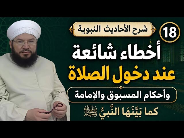 شرح الأحاديث النبوية 18 | أخطاء شائعة عند دخول الصلاة وأحكام المسبوق والإمامة كما بينها النبي ﷺ
